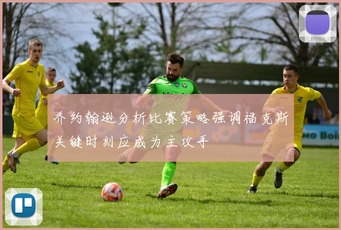 乔约翰逊分析比赛策略强调福克斯关键时刻应成为主攻手