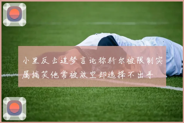 小里反击追梦言论称科尔被限制实属搞笑他常被放空却选择不出手