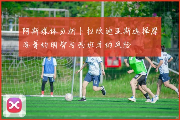 阿斯媒体分析卜拉欣迪亚斯选择摩洛哥的明智与西班牙的风险