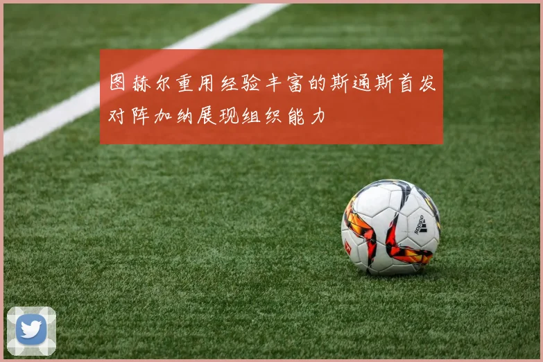图赫尔重用经验丰富的斯通斯首发对阵加纳展现组织能力
