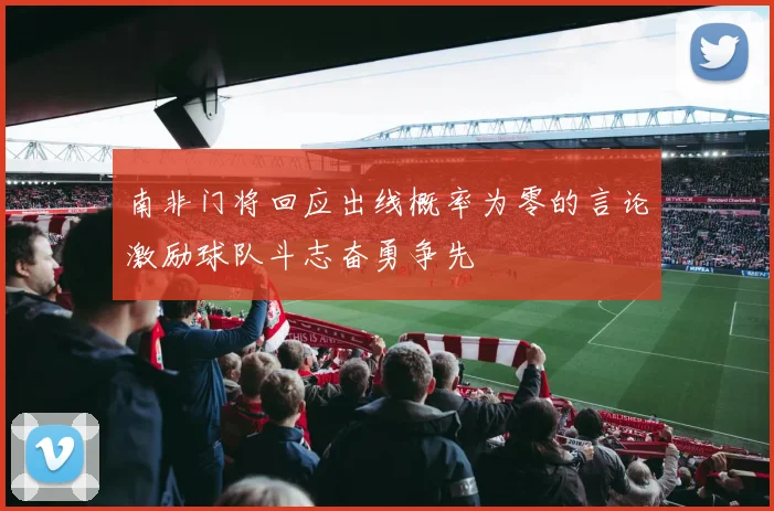 南非门将回应出线概率为零的言论激励球队斗志奋勇争先