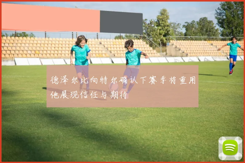 德泽尔比向特尔确认下赛季将重用他展现信任与期待