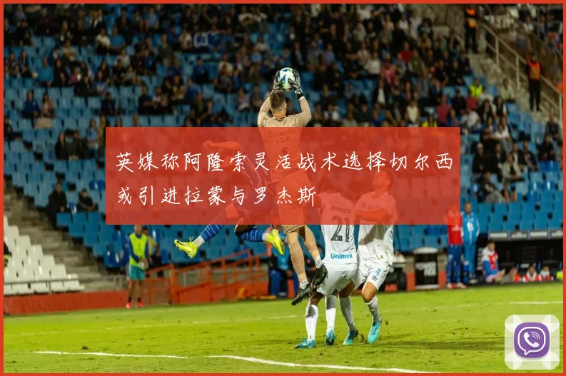 英媒称阿隆索灵活战术选择切尔西或引进拉蒙与罗杰斯