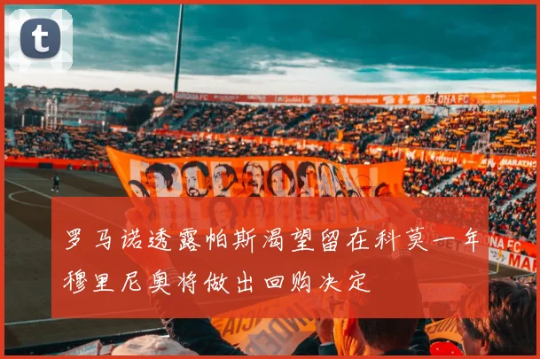 罗马诺透露帕斯渴望留在科莫一年穆里尼奥将做出回购决定